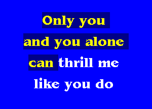 Only you
and you alone

can thrill me

like you do