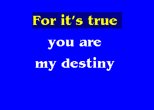 For it's true

you are

my destiny