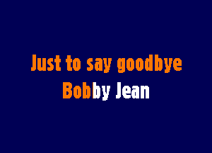 Just to say goodbye

Bobbylean