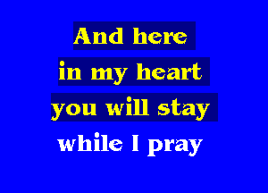 And here
in my heart

you will stay

while I pray