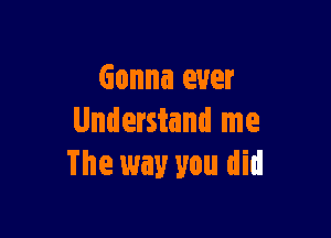 Gonna ever

Understand me
The way you did