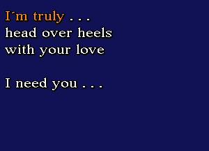I'm truly . . .
head over heels
with your love

Ineed you . . .