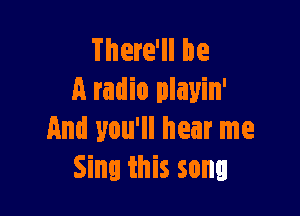 There'll be
A radio playin'

And you'll hear me
Sing this song