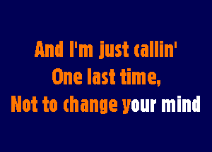 And I'm just tallin'

One last time,
Not to mange your mind