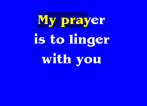 My prayer
is to linger

with you