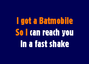 I got a Batmobile

So I (an reach you
In a fast shake