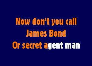Now don't you call

James Bond
0r secret agent man