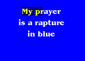 My prayer

is a rapture

in blue