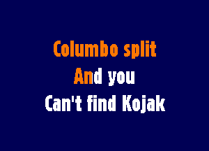 (olumbo split

And you
Can't find Kojak