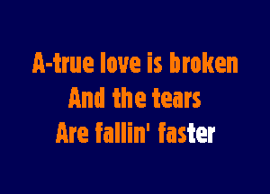 A-true love is broken

and the tears
Are fallin' faster