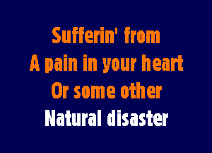 Sufferin' from
A pain in your heart

Or some other
Natural disaster