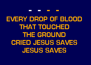 EVERY DROP OF BLOOD
THAT TOUCHED
THE GROUND
CRIED JESUS SAVES
JESUS SAVES
