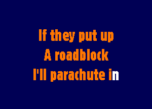 If they put up

A roadblock
I'll parathute in