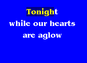 Tonight
while our hearts

are aglow