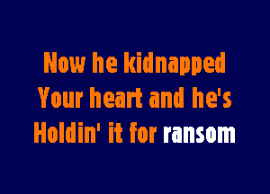 Now he kidnapped

Your heart and he's
Holdin' it for ransom