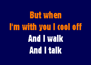 But when
I'm with you I tool off

And I walk
And I talk