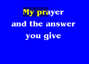 My prayer
and the answer

you give