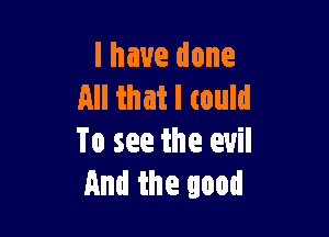 l have done
All that I could

To see the evil
And the good