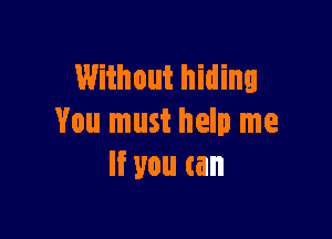 Without hiding

You must help me
If you can