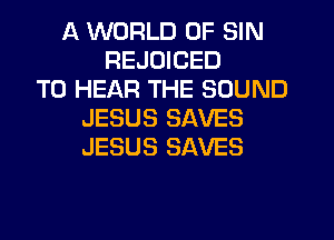 A WORLD OF SIN
REJOICED
TO HEAR THE SOUND
JESUS SAVES
JESUS SAVES
