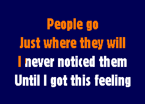 People go
Just where they will

I never noticed them
Until I got this feeling