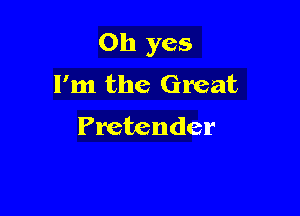 Oh yes

I'm the Great
Pretender