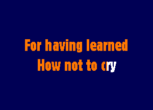 For having learned

How not to try