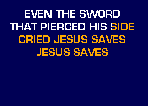 EVEN THE SWORD
THAT PIERCED HIS SIDE
CRIED JESUS SAVES
JESUS SAVES
