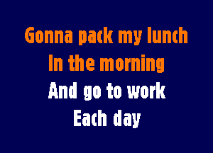 Gonna path my lumh
In the morning

And no to work
Each day