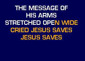 THE MESSAGE OF
HIS ARMS
STRETCHED OPEN WIDE
CRIED JESUS SAVES
JESUS SAVES