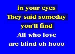 in your eyes
They said someday
you'll find
All who love
are blind 0h hooo