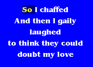So I chaffed
And then I gaily
laughed

to think they could
doubt my love