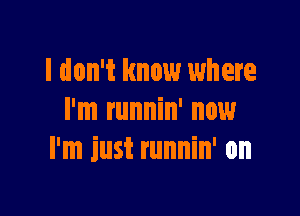 I don't know where

I'm runnin' now
I'm just runnin' on