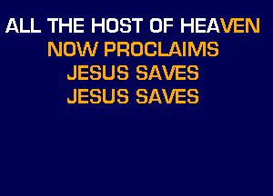 ALL THE HOST OF HEAVEN
NOW PROCLAIMS
JESUS SAVES
JESUS SAVES