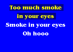Too much smoke

in your eyes

Smoke in your eyes
on hooo