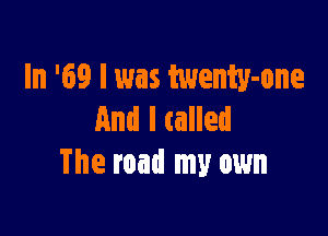 In '69 I was twenty-one

And I called
The road my own