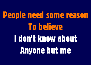 People need some reason
To believe

I don't know about
Anyone but me