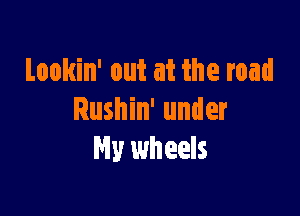 Lookin' out at the road

Rushin' under
My wheels