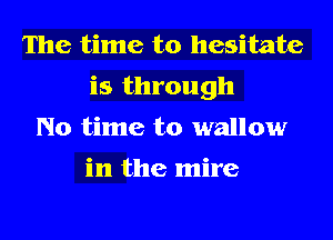 The time to hesitate
is through
No time to wallow

in the mire