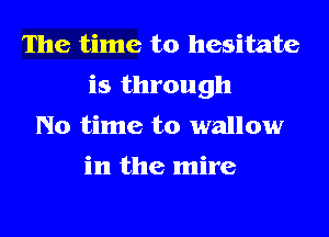 The time to hesitate
is through
No time to wallow

in the mire