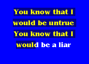 You know that I

would be untrue
You know that I
would be a liar