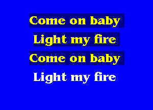 Come on baby
Light my fire
Come on baby

Light my tire