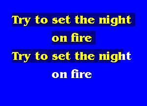 m to set the night
on fire

Try to set the night
on fire