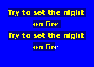m to set the night
on fire

Try to set the night
on fire