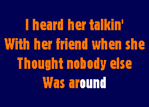 lheard her talkin'
With her friend when she

Thought nobody else
Was around