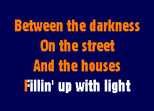 Between the darkness
0n the street

And the houses
Fillin' up with light