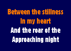 Between the stillness
In my heart

And the roar of the
Approaching night