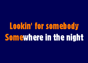 Lookin' for somebody

Somewhere in the night