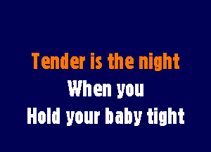 Tender is the night

When you
Hold your baby tight