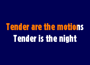 Tender are the motions

Tender is the night